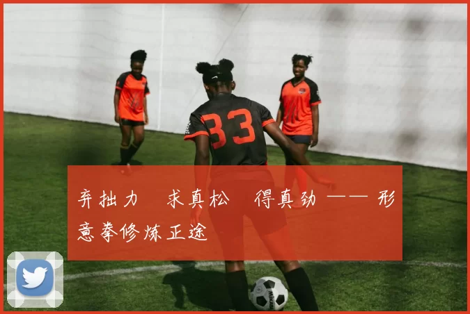 弃拙力・求真松・得真劲 —— 形意拳修炼正途