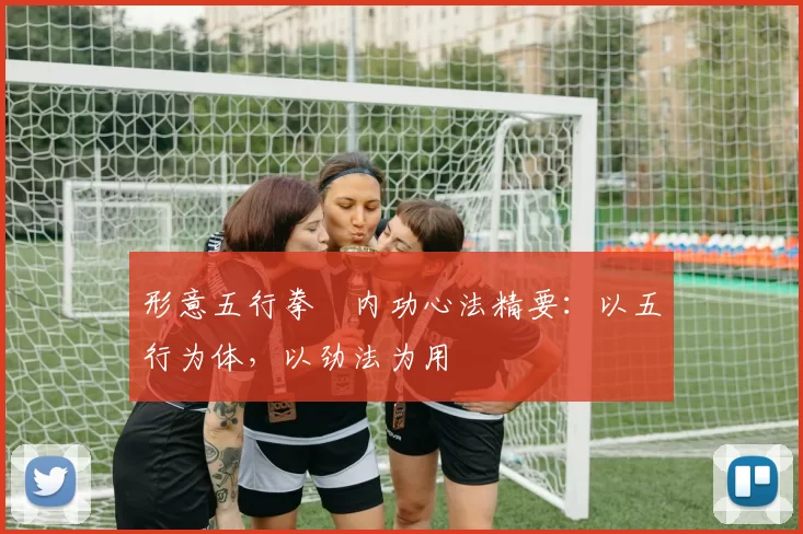 形意五行拳・内功心法精要:以五行为体,以劲法为用