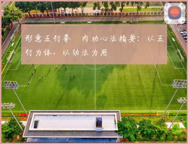 形意五行拳・内功心法精要：以五行为体，以劲法为用