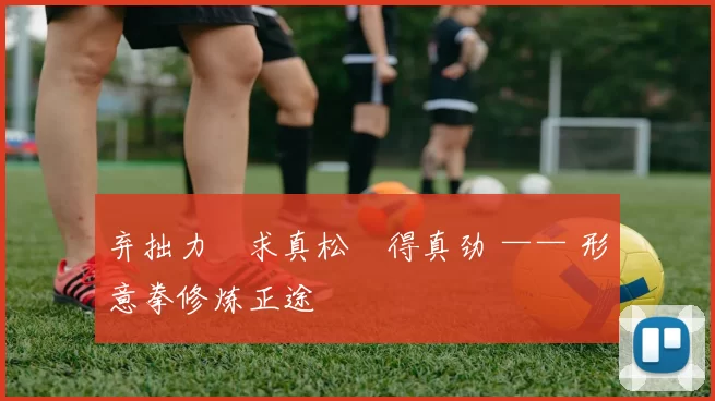 弃拙力・求真松・得真劲 —— 形意拳修炼正途