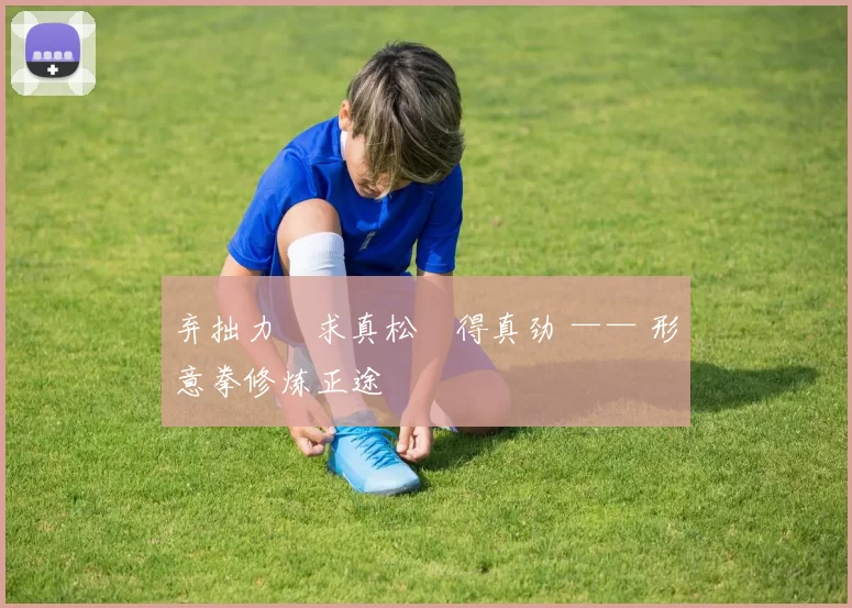 弃拙力・求真松・得真劲 —— 形意拳修炼正途