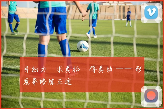 弃拙力・求真松・得真劲 —— 形意拳修炼正途