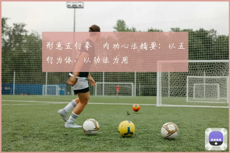 形意五行拳・内功心法精要：以五行为体，以劲法为用