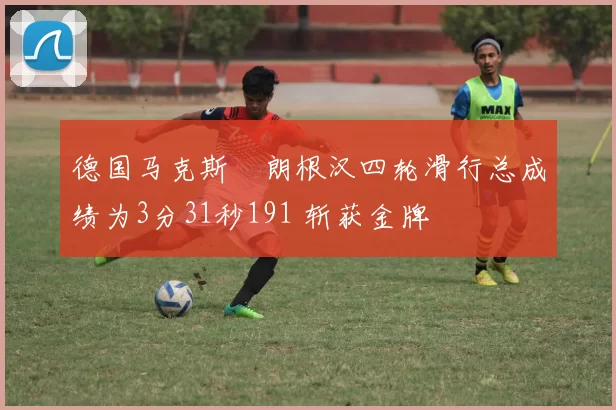 德国马克斯・朗根汉四轮滑行总成绩为3分31秒191 斩获金牌