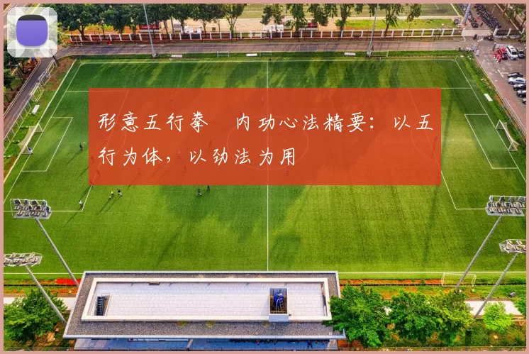 形意五行拳・内功心法精要：以五行为体，以劲法为用