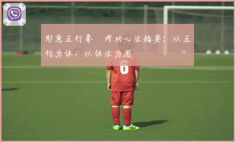 形意五行拳・内功心法精要：以五行为体，以劲法为用