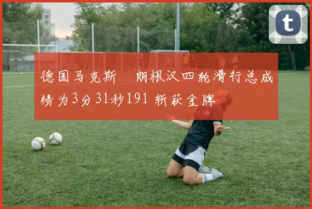 德国马克斯・朗根汉四轮滑行总成绩为3分31秒191 斩获金牌