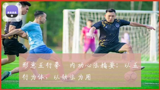 形意五行拳・内功心法精要：以五行为体，以劲法为用