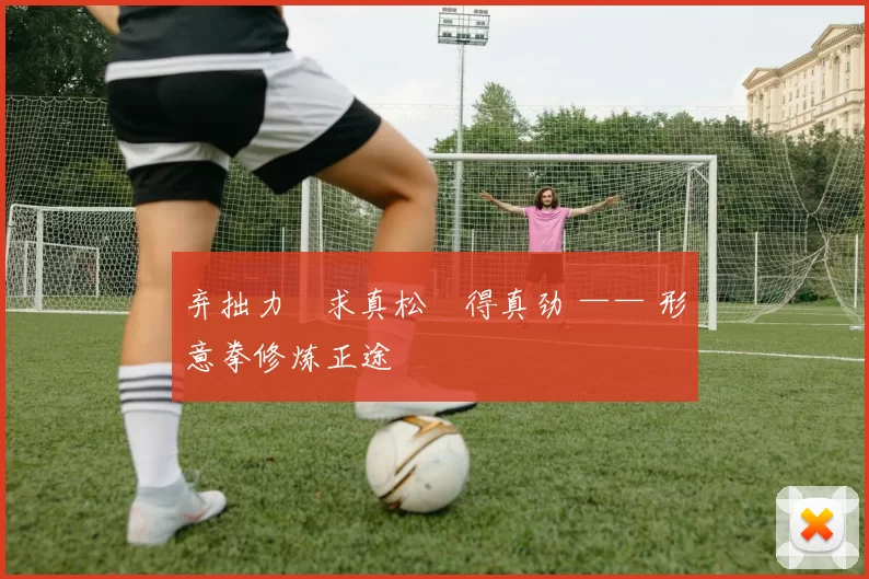 弃拙力・求真松・得真劲 —— 形意拳修炼正途