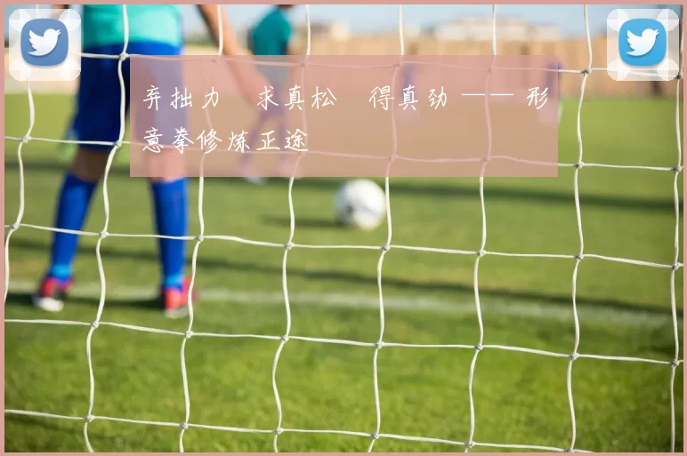 弃拙力・求真松・得真劲 —— 形意拳修炼正途