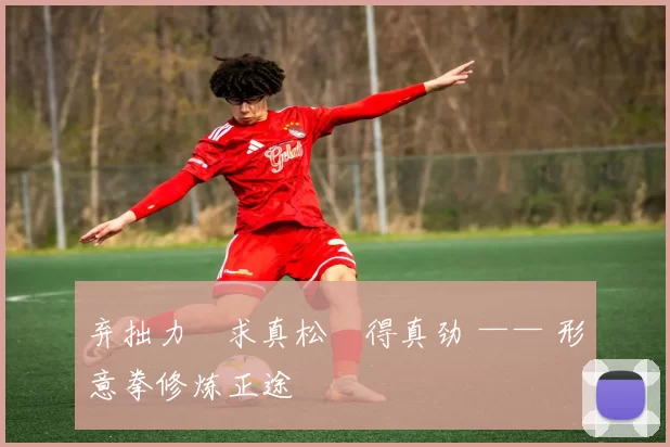 弃拙力・求真松・得真劲 —— 形意拳修炼正途