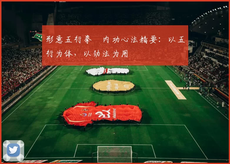 形意五行拳・内功心法精要:以五行为体,以劲法为用