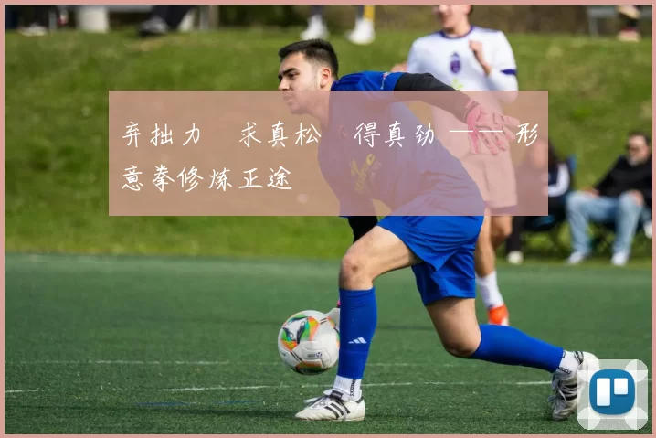 弃拙力・求真松・得真劲 —— 形意拳修炼正途