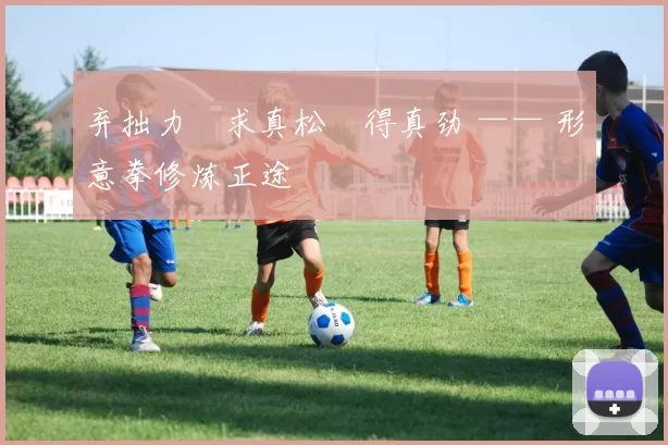 弃拙力・求真松・得真劲 —— 形意拳修炼正途