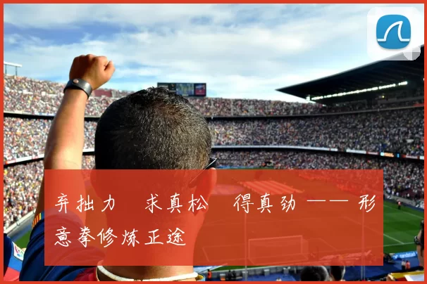 弃拙力・求真松・得真劲 —— 形意拳修炼正途