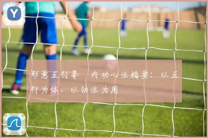 形意五行拳・内功心法精要：以五行为体，以劲法为用