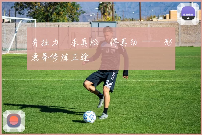 弃拙力・求真松・得真劲 —— 形意拳修炼正途