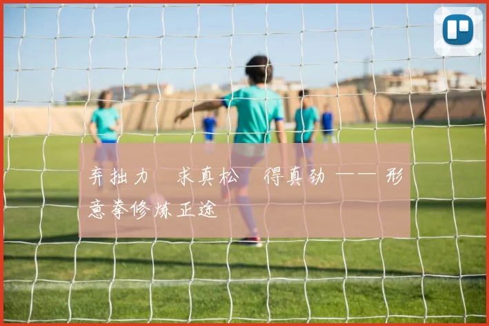 弃拙力・求真松・得真劲 —— 形意拳修炼正途