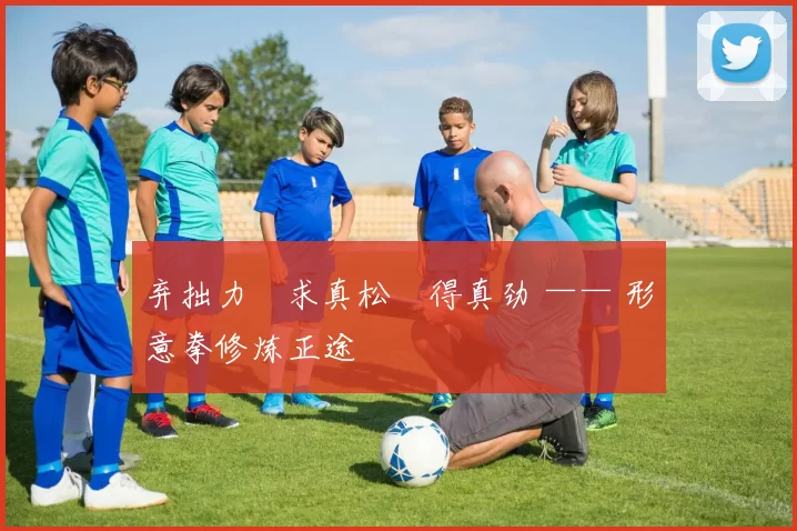 弃拙力・求真松・得真劲 —— 形意拳修炼正途