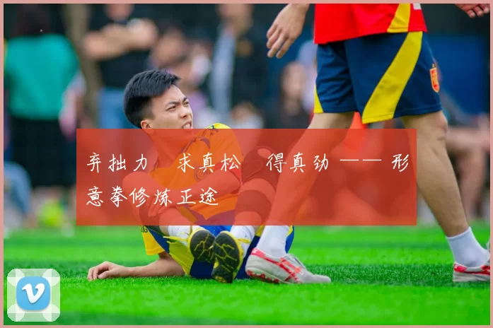 弃拙力・求真松・得真劲 —— 形意拳修炼正途