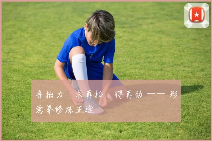 弃拙力・求真松・得真劲 —— 形意拳修炼正途