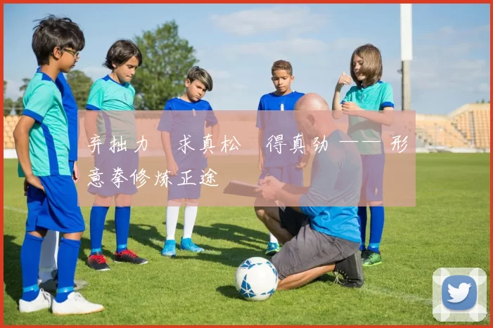 弃拙力・求真松・得真劲 —— 形意拳修炼正途