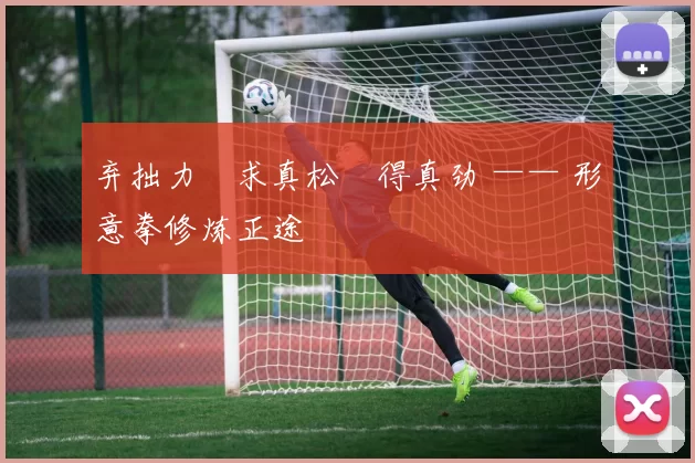 弃拙力・求真松・得真劲 —— 形意拳修炼正途