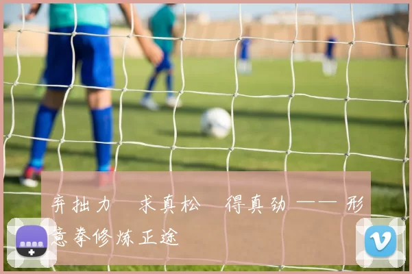 弃拙力・求真松・得真劲 —— 形意拳修炼正途