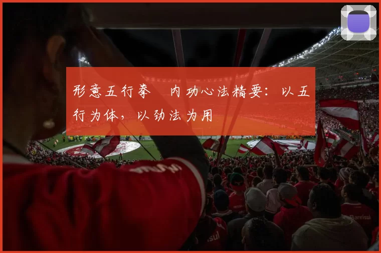 形意五行拳・内功心法精要:以五行为体,以劲法为用