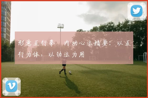 形意五行拳・内功心法精要:以五行为体,以劲法为用