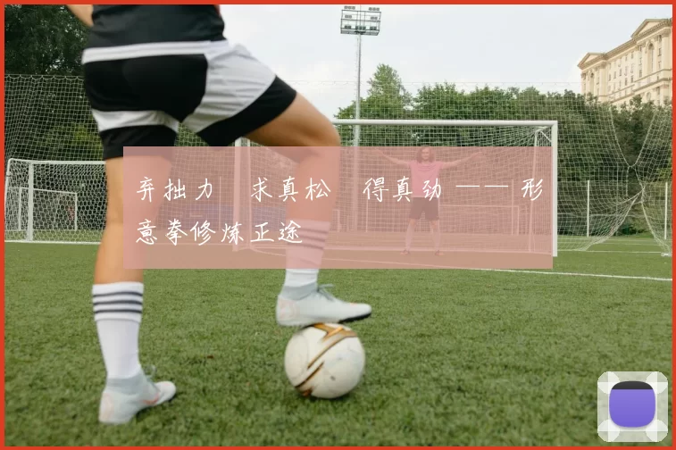 弃拙力・求真松・得真劲 —— 形意拳修炼正途