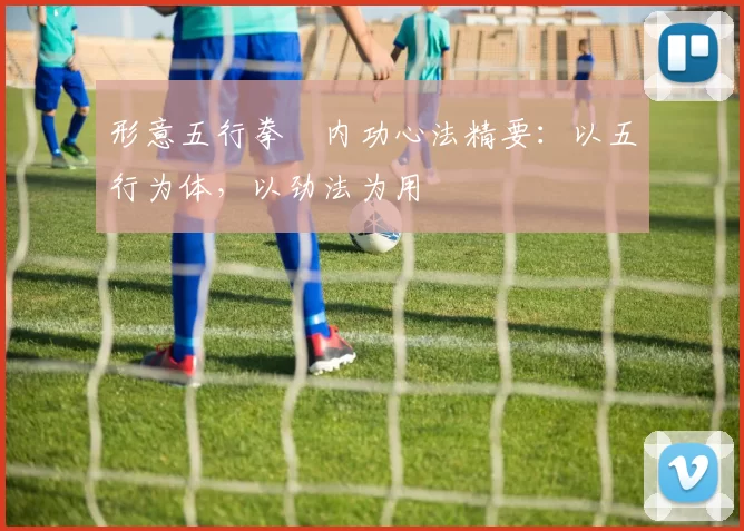 形意五行拳・内功心法精要：以五行为体，以劲法为用