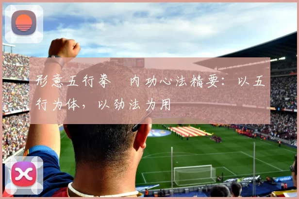 形意五行拳・内功心法精要：以五行为体，以劲法为用