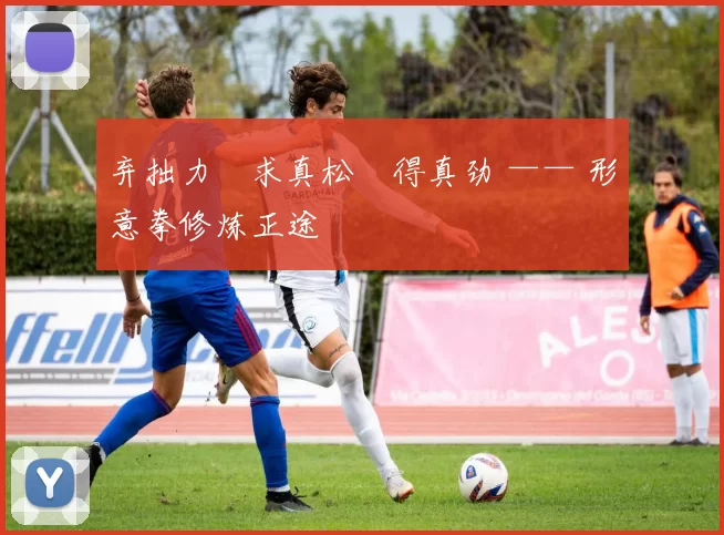 弃拙力・求真松・得真劲 —— 形意拳修炼正途