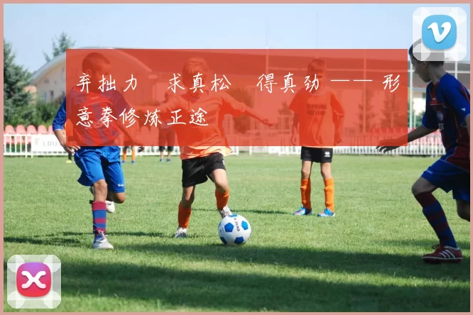 弃拙力・求真松・得真劲 —— 形意拳修炼正途