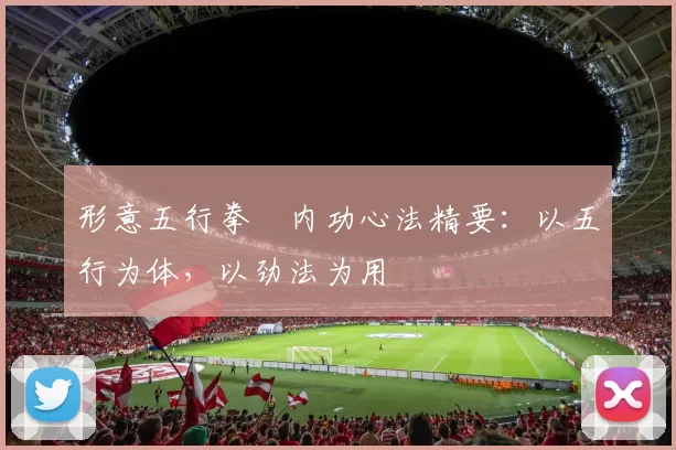 形意五行拳・内功心法精要:以五行为体,以劲法为用