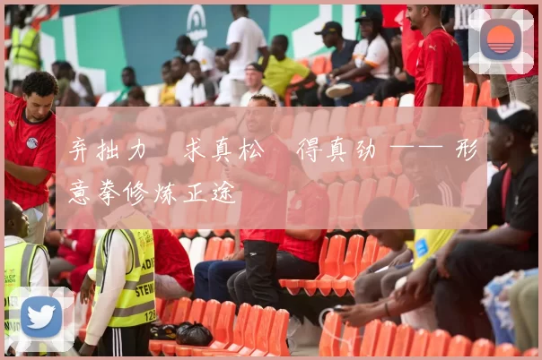 弃拙力・求真松・得真劲 —— 形意拳修炼正途