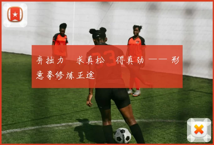 弃拙力・求真松・得真劲 —— 形意拳修炼正途