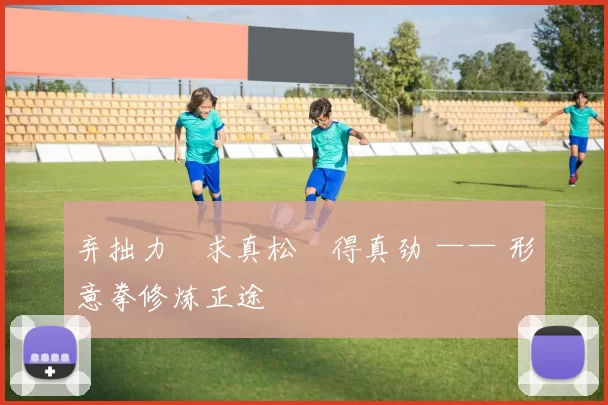 弃拙力・求真松・得真劲 —— 形意拳修炼正途