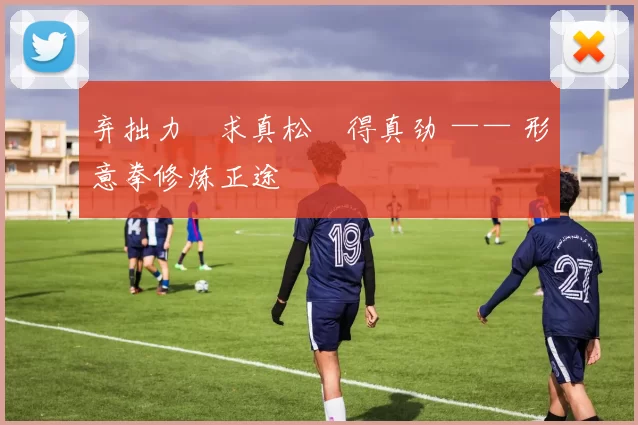 弃拙力・求真松・得真劲 —— 形意拳修炼正途