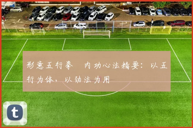 形意五行拳・内功心法精要：以五行为体，以劲法为用