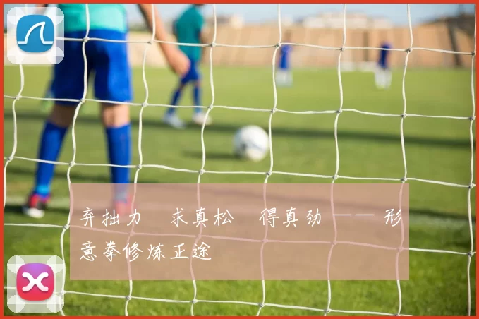 弃拙力・求真松・得真劲 —— 形意拳修炼正途