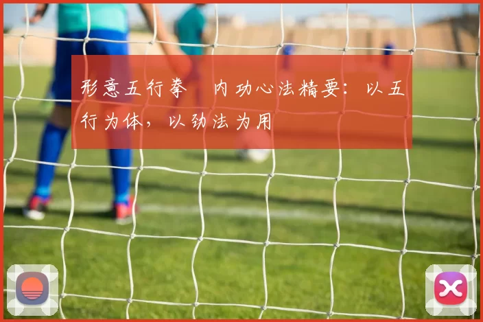 形意五行拳・内功心法精要：以五行为体，以劲法为用