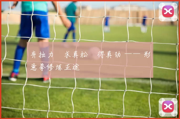 弃拙力・求真松・得真劲 —— 形意拳修炼正途