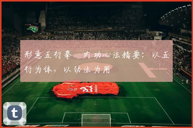 形意五行拳・内功心法精要:以五行为体,以劲法为用