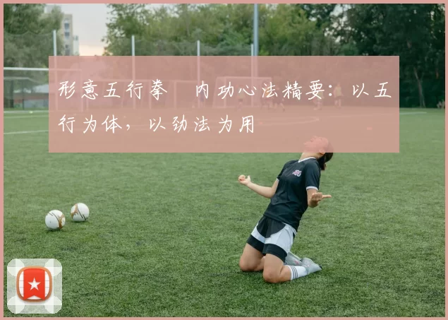 形意五行拳・内功心法精要：以五行为体，以劲法为用